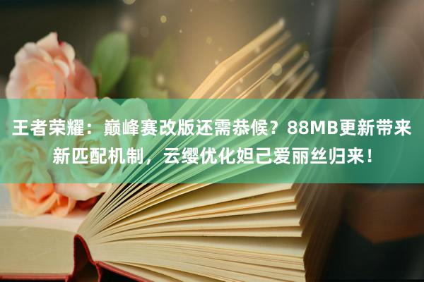 王者荣耀：巅峰赛改版还需恭候？88MB更新带来新匹配机制，云缨优化妲己爱丽丝归来！