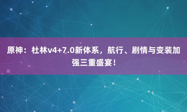 原神:杜林v4+7.0新体系,航行、剧情与变装加强三重盛宴!