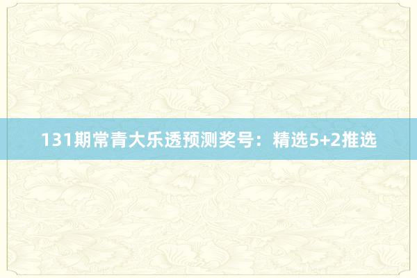 131期常青大乐透预测奖号：精选5+2推选